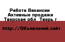 Работа Вакансии - Активные продажи. Тверская обл.,Тверь г.